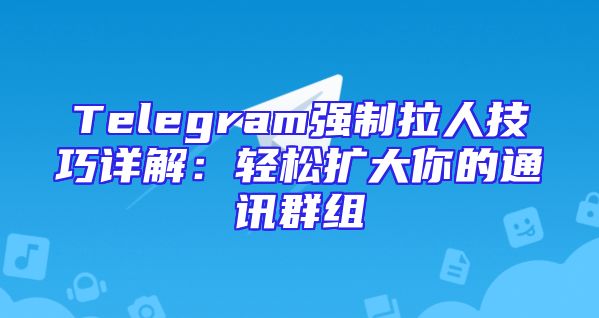 Telegram强制拉人技巧详解：轻松扩大你的通讯群组