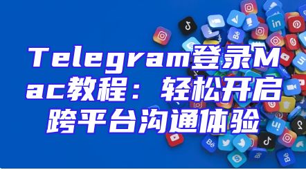 Telegram登录Mac教程：轻松开启跨平台沟通体验