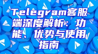 Telegram客服端深度解析：功能、优势与使用指南