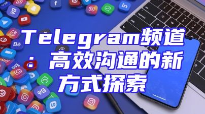 Telegram频道：高效沟通的新方式探索