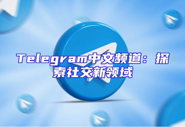 Telegram中文频道：探索社交新领域