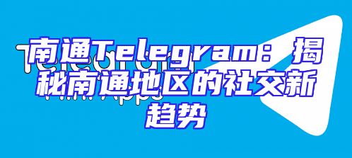 南通Telegram：揭秘南通地区的社交新趋势