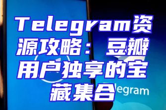 Telegram资源攻略：豆瓣用户独享的宝藏集合