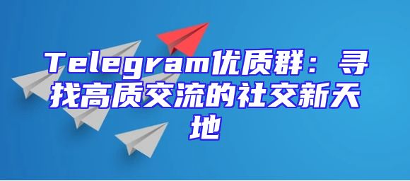 Telegram优质群：寻找高质交流的社交新天地