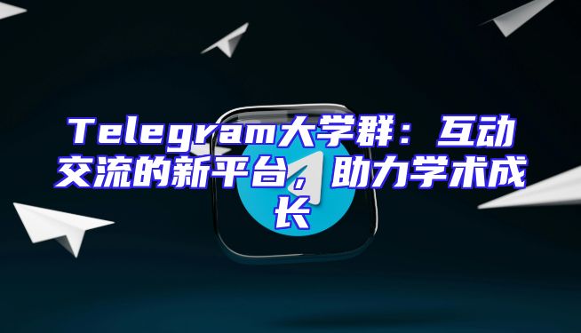 Telegram大学群：互动交流的新平台，助力学术成长