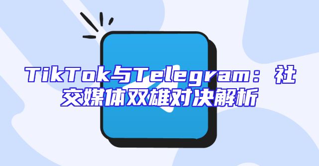 TikTok与Telegram：社交媒体双雄对决解析