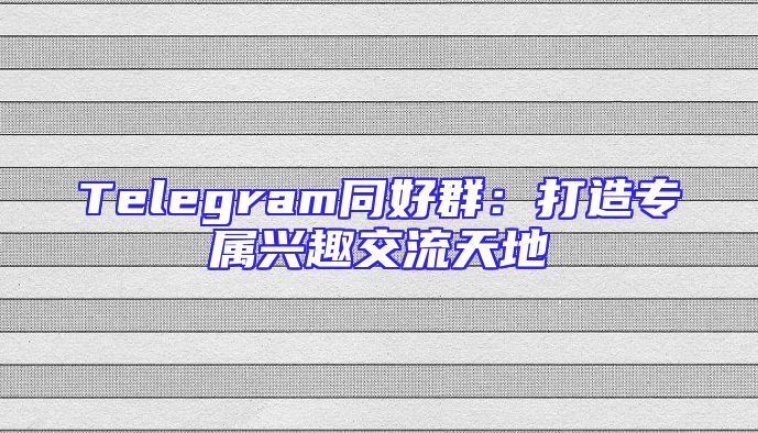 Telegram同好群：打造专属兴趣交流天地