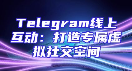 Telegram线上互动：打造专属虚拟社交空间