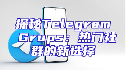 探秘Telegram Grups：热门社群的新选择