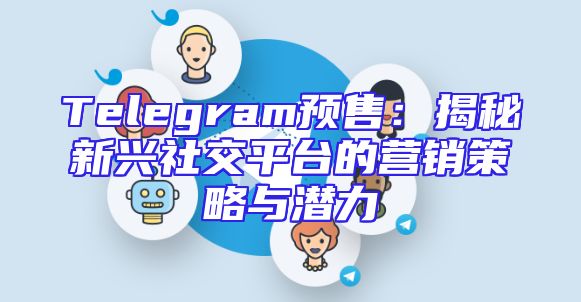 Telegram预售：揭秘新兴社交平台的营销策略与潜力