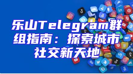 乐山Telegram群组指南：探索城市社交新天地