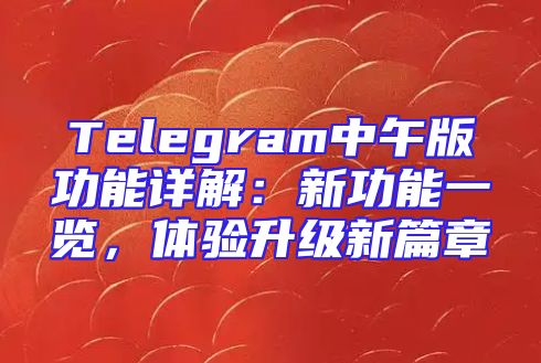 Telegram中午版功能详解：新功能一览，体验升级新篇章