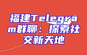 福建Telegram群聊：探索社交新天地