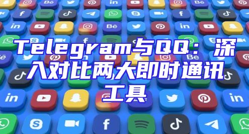 Telegram与QQ：深入对比两大即时通讯工具
