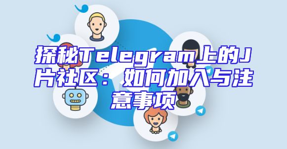探秘Telegram上的J片社区：如何加入与注意事项