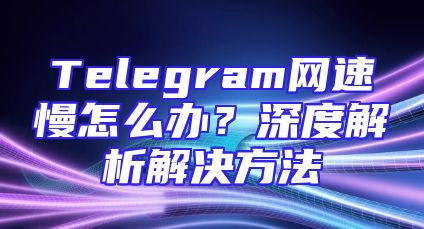 Telegram网速慢怎么办？深度解析解决方法