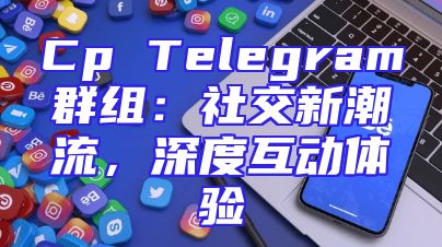 Cp Telegram群组：社交新潮流，深度互动体验