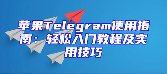 苹果Telegram使用指南：轻松入门教程及实用技巧