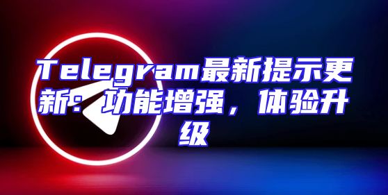 Telegram最新提示更新：功能增强，体验升级
