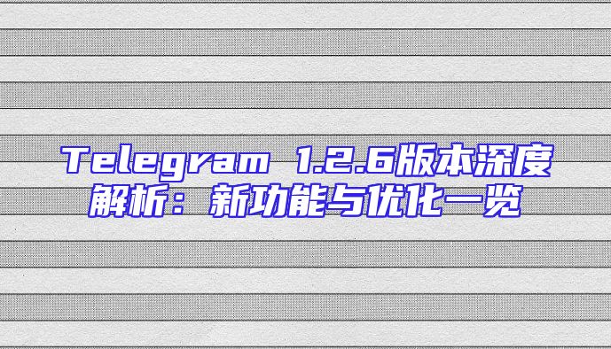 Telegram 1.2.6版本深度解析：新功能与优化一览