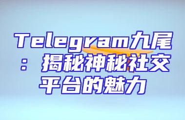 Telegram九尾：揭秘神秘社交平台的魅力