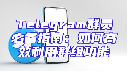 Telegram群员必备指南：如何高效利用群组功能