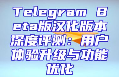 Telegram Beta版汉化版本深度评测：用户体验升级与功能优化
