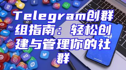 Telegram创群组指南：轻松创建与管理你的社群
