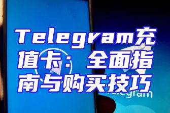 Telegram充值卡：全面指南与购买技巧
