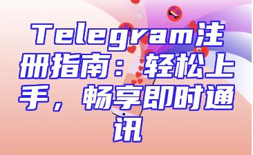 Telegram注册指南：轻松上手，畅享即时通讯