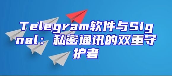 Telegram软件与Signal：私密通讯的双重守护者