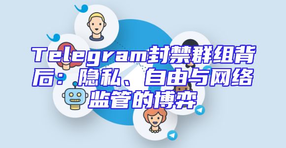 Telegram封禁群组背后：隐私、自由与网络监管的博弈