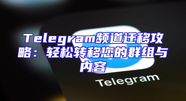 Telegram频道迁移攻略：轻松转移您的群组与内容