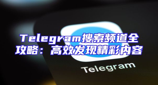 Telegram搜索频道全攻略：高效发现精彩内容