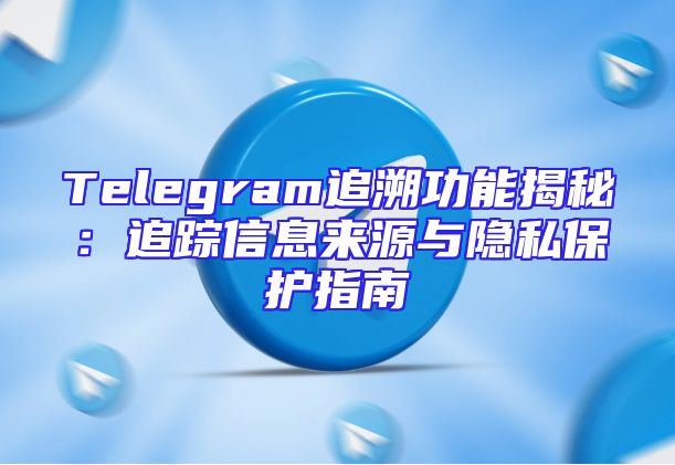 Telegram追溯功能揭秘：追踪信息来源与隐私保护指南
