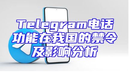 Telegram电话功能在我国的禁令及影响分析