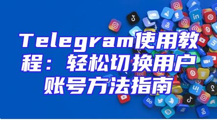 Telegram使用教程：轻松切换用户账号方法指南