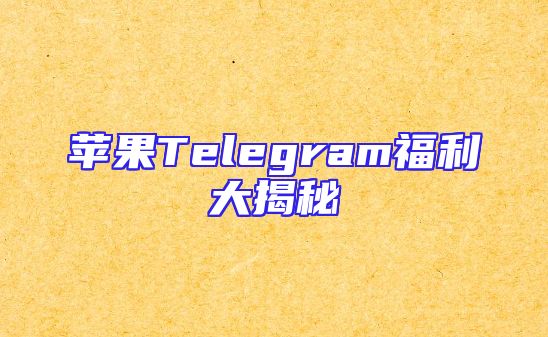 苹果Telegram福利大揭秘