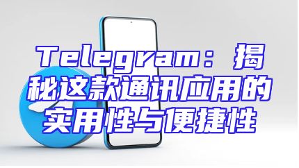 Telegram：揭秘这款通讯应用的实用性与便捷性