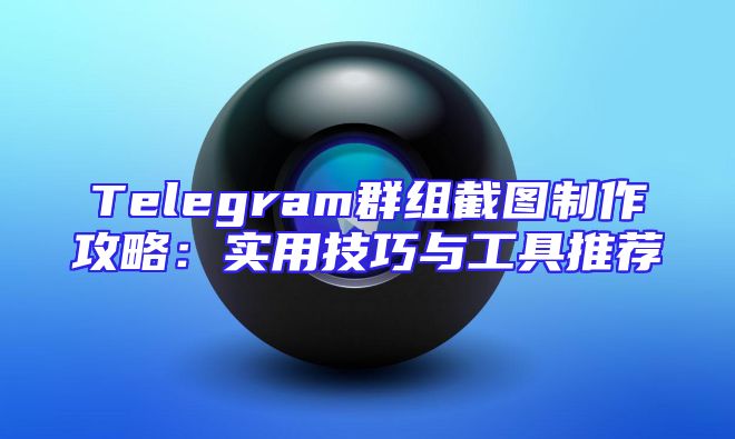 Telegram群组截图制作攻略：实用技巧与工具推荐