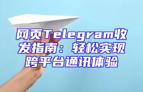 网页Telegram收发指南：轻松实现跨平台通讯体验