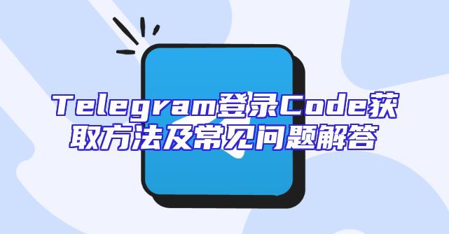 Telegram登录Code获取方法及常见问题解答