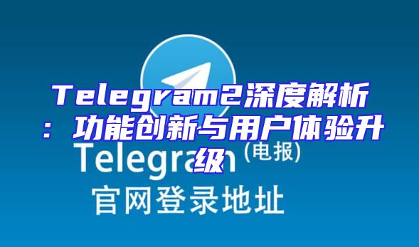 Telegram2深度解析：功能创新与用户体验升级
