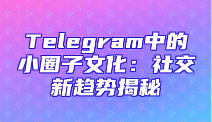 Telegram中的小圈子文化：社交新趋势揭秘