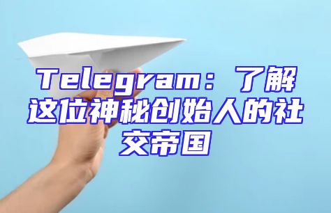 Telegram：了解这位神秘创始人的社交帝国