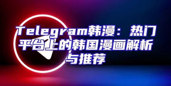 Telegram韩漫：热门平台上的韩国漫画解析与推荐