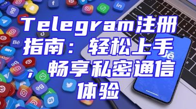 Telegram注册指南：轻松上手，畅享私密通信体验
