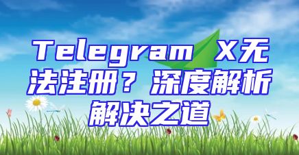 Telegram X无法注册？深度解析解决之道
