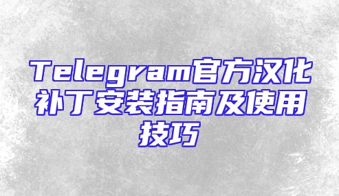 Telegram官方汉化补丁安装指南及使用技巧