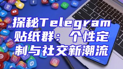探秘Telegram贴纸群：个性定制与社交新潮流